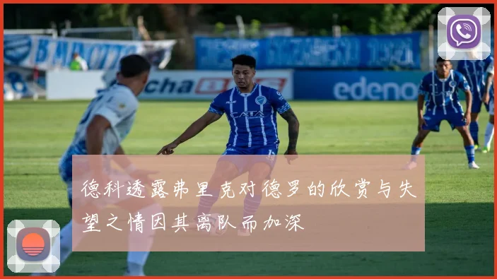 德科透露弗里克对德罗的欣赏与失望之情因其离队而加深