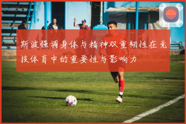 斯波强调身体与精神双重韧性在竞技体育中的重要性与影响力
