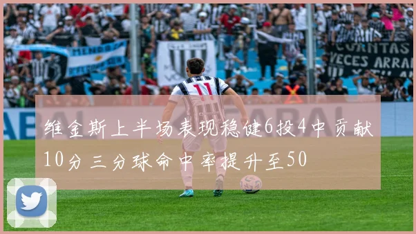 维金斯上半场表现稳健6投4中贡献10分三分球命中率提升至50