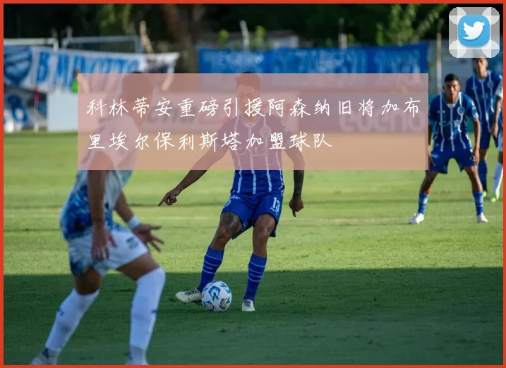 科林蒂安重磅引援阿森纳旧将加布里埃尔保利斯塔加盟球队