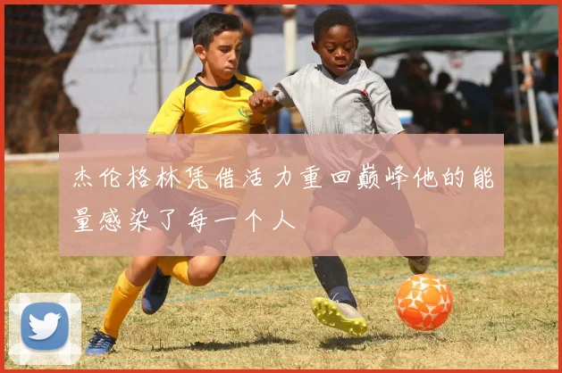 杰伦格林凭借活力重回巅峰他的能量感染了每一个人