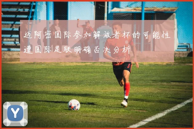 迈阿密国际参加解放者杯的可能性遭国际足联明确否决分析