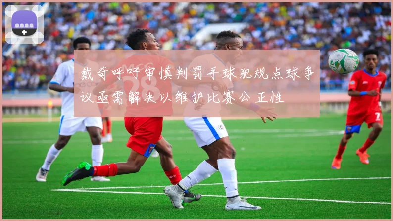 戴奇呼吁审慎判罚手球犯规点球争议亟需解决以维护比赛公正性