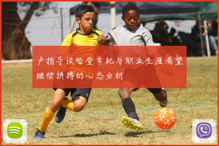 卢指导谈哈登年纪与职业生涯渴望继续拼搏的心态分析