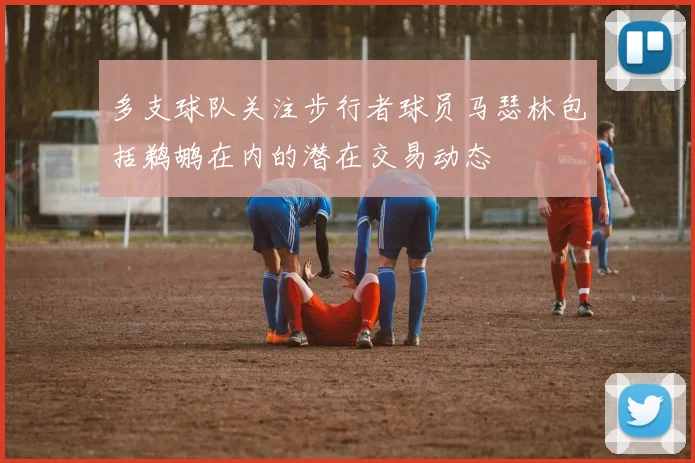 多支球队关注步行者球员马瑟林包括鹈鹕在内的潜在交易动态