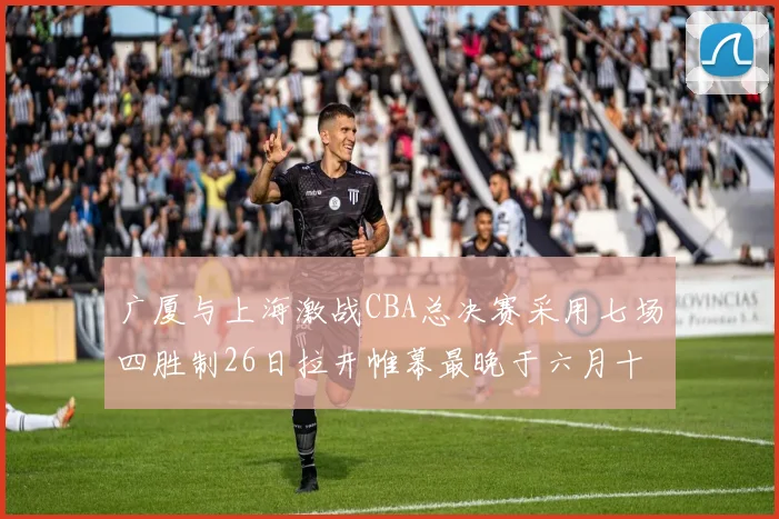 广厦与上海激战CBA总决赛采用七场四胜制26日拉开帷幕最晚于六月十一日落幕