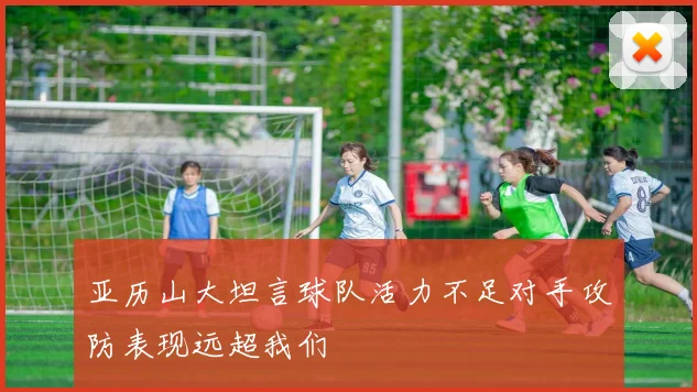 亚历山大坦言球队活力不足对手攻防表现远超我们