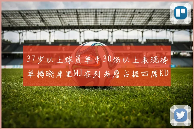 37岁以上球员单季30场以上表现榜单揭晓库里MJ在列老詹占据四席KD今年能否登顶
